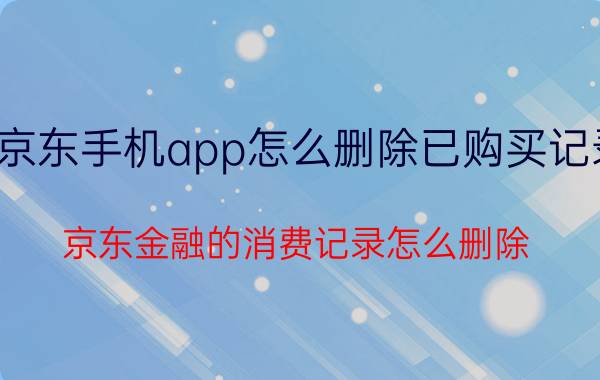 京东手机app怎么删除已购买记录 京东金融的消费记录怎么删除？